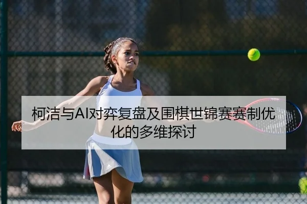 柯洁与AI对弈复盘及围棋世锦赛赛制优化的多维探讨